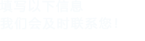 填寫(xiě)以下信息，我們會(huì)及時(shí)聯(lián)系您！